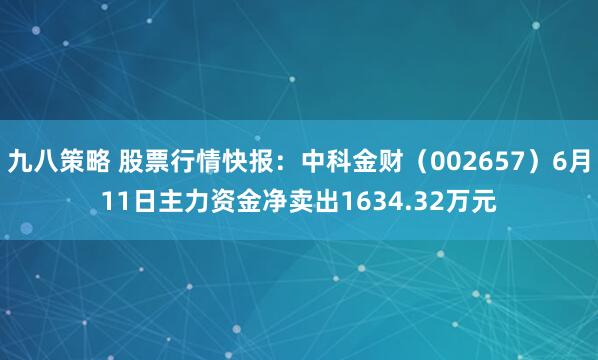 九八策略 股票行情快报：中科金财（002657）6月11日主力资金净卖出1634.32万元