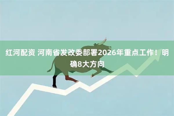红河配资 河南省发改委部署2026年重点工作！明确8大方向