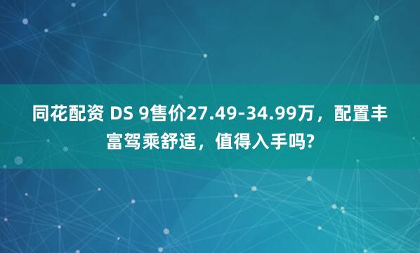 同花配资 DS 9售价27.49-34.99万，配置丰富驾乘舒适，值得入手吗?