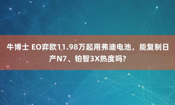 牛博士 EO弈欧11.98万起用弗迪电池，能复制日产N7、铂智3X热度吗?