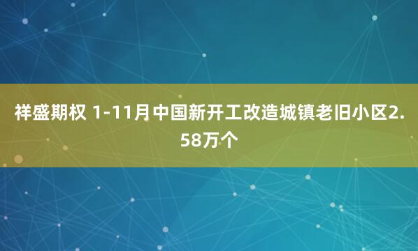 祥盛期权 1-11月中国新开工改造城镇老旧小区2.58万个