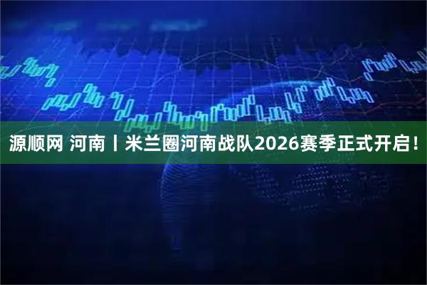 源顺网 河南丨米兰圈河南战队2026赛季正式开启！